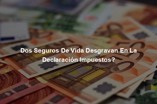 Dos Seguros De Vida Desgravan En La Declaración Impuestos?